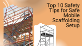 Top 10 Safety Tips for Safe Mobile Scaffolding Setup